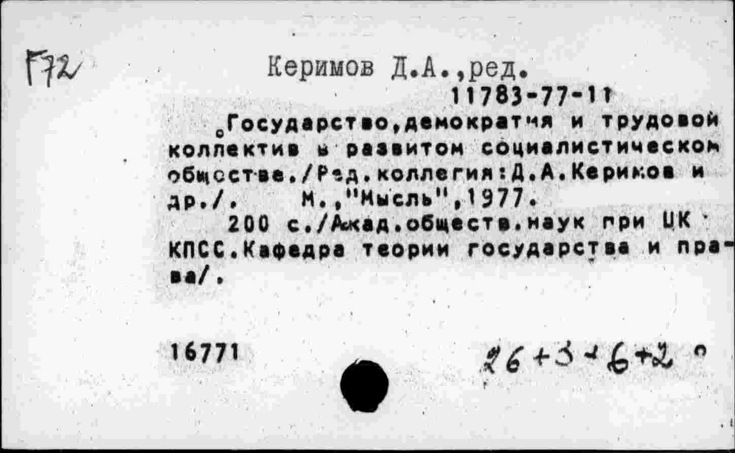 ﻿
Керимов Д.А.,ред. 11783-77-1т оГосударство,демократия и трудовой коллектив в развитом социалистическом обществе./Ргд.коллегия:Д.А.Кериков и др./. М.»"Мысль",1977.
200 с./Ахад,обществ.наук при ЦК -КПСС.Кафедра теории государства и пра ва/»
16771
